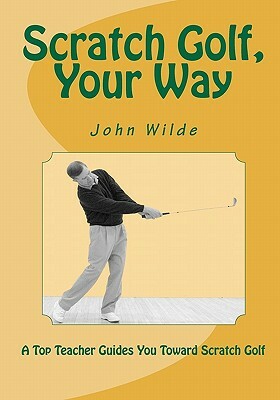 Scratch Golf, Your Way by John Wilde