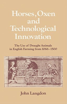 Horses, Oxen and Technological Innovation: The Use of Draught Animals in English Farming from 1066-1500 by John Langdon