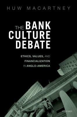 The Bank Culture Debate: Ethics, Values, and Financialization in Anglo-America by Huw Macartney