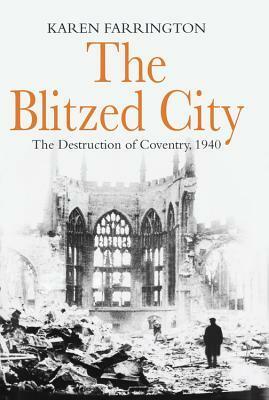The Blitzed City: The Destruction of Coventry, 1940 by Karen Farrington