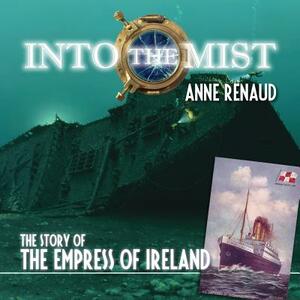 Into the Mist: The Story of the Empress of Ireland by Anne Renaud