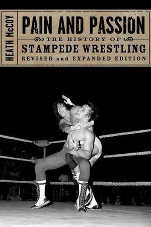 Pain and Passion: The History of Stampede Wrestling by Heath McCoy