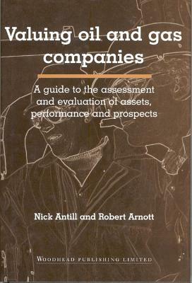 Valuing Oil and Gas Companies: A Guide to the Assessment and Evaluation of Assets, Performance and Prospects by Nick Antill, Robert Arnott
