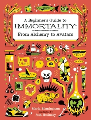 A Beginner's Guide to Immortality: From Alchemy to Avatars by Maria Birmingham, Josh Holinaty