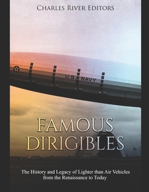 Famous Dirigibles: The History and Legacy of Lighter than Air Vehicles from the Renaissance to Today by Charles River Editors