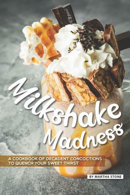 Milkshake Madness: A Cookbook of Decadent Concoctions to Quench your Sweet Thirst by Martha Stone