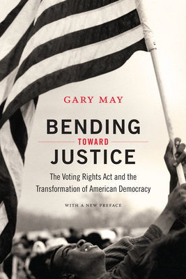 Bending Toward Justice: The Voting Rights Act and the Transformation of American Democracy by Gary May