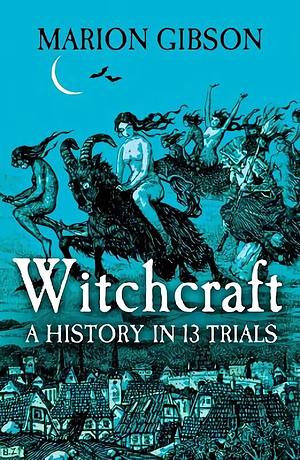 Witchcraft: A History in 13 Trials by Marion Gibson