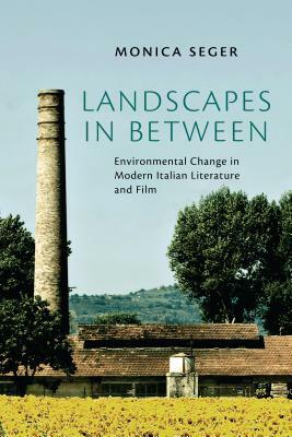 Landscapes in Between: Environmental Change in Modern Italian Literature and Film by Monica Seger