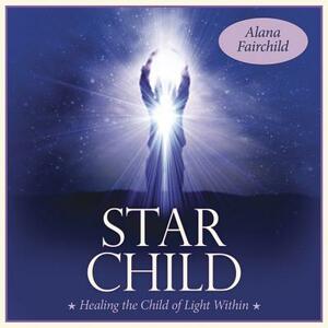 Star Child: Healing the Child of Light Within by Alana Fairchild