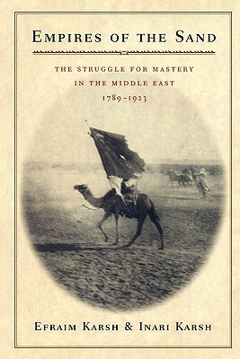 Empires of the Sand: The Struggle for Mastery in the Middle East, 1789-1923, by Inari Karsh, Efraim Karsh