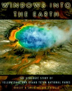 Windows Into the Earth: The Geologic Story of Yellowstone and Grand Teton National Parks by Lee J. Siegel, Robert B. Smith