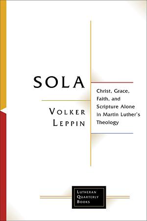 Sola: Christ, Grace, Faith, and Scripture Alone in Martin Luther's Theology by Volker Leppin