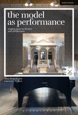 The Model as Performance: Staging Space in Theatre and Architecture by Lawrence Wallen, Thea Brejzek