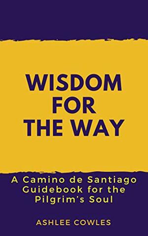 Wisdom for the Way: A Camino de Santiago Guidebook for the Pilgrim's Soul by Ashlee Cowles