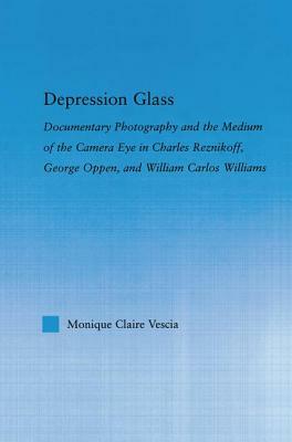 Depression Glass: Documentary Photography and the Medium of the Camera-Eye in Charles Reznikoff, George Oppen, and William Carlos Willia by Monique Vescia