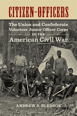 Citizen-Officers: The Union and Confederate Volunteer Junior Officer Corps in the American Civil War by Andrew S. Bledsoe