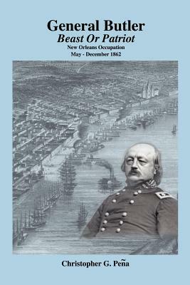 General Butler: Beast or Patriot - New Orleans Occupation May-December 1862 by Christopher G. Pena, Christopher G. Peena