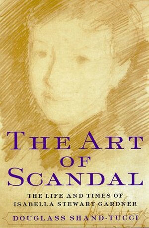 The Art Of Scandal: The Life And Times Of Isabella Stewart Gardner by Douglass Shand-Tucci