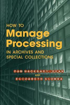 How to Manage Processing in Archives and Special Collections by Pam Hackbart-Dean