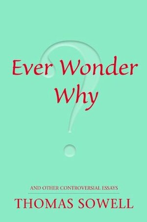 Ever Wonder Why? and Other Controversial Essays by Thomas Sowell