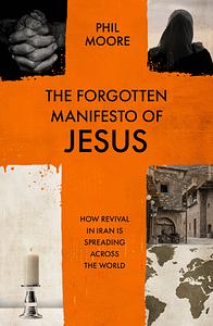 The Forgotten Manifesto of Jesus: How Revival in Iran Is Spreading Across the World by Phil Moore