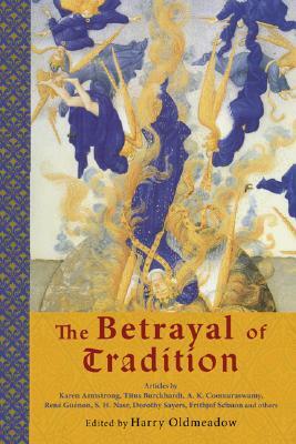 The Betrayal of Tradition: Essays on the Spiritual Crisis of Modernity by Harry Oldmeadow