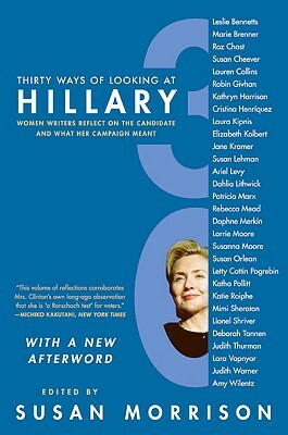 Thirty Ways of Looking at Hillary: Women Writers Reflect on the Candidate and What Her Campaign Meant by Susan Morrison