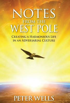 Notes From The West Pole: Creating a Harmonious Life in an Adversarial Culture by Peter Wells