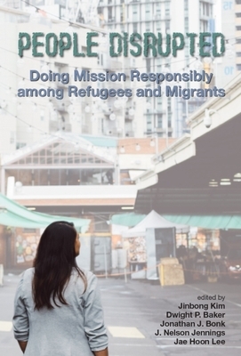 People Disrupted: Doing Mission Responsibly Among Refugees and Migrants by Jinbong Kim, Dwight P. Baker, Jonathan J. Bonk