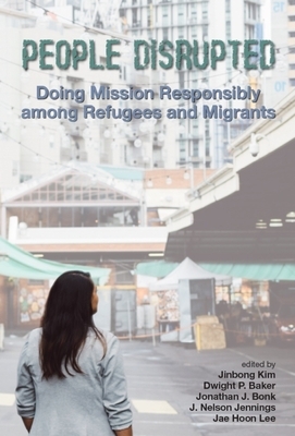 People Disrupted: Doing Mission Responsibly Among Refugees and Migrants by Jonathan J. Bonk, Dwight P. Baker, Jinbong Kim