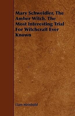 Mary Schweidler, the Amber Witch: The Most Interesting Trial for Witchcraft Ever Known by Wilhelm Meinhold, Wilhelm Meinhold, Liam Meinhold