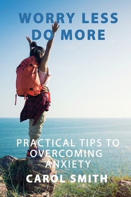 Worry Less Do More: Practical Tips to Overcoming Anxiety by Carol Smith