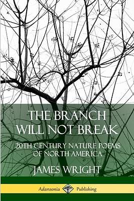 The Branch Will Not Break: 20th Century Nature Poems of North America by James Wright, James Wright