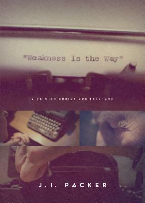 Weakness Is the Way: Life with Christ Our Strength by J.I. Packer