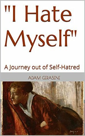 I Hate Myself: A Journey out of Self-Hatred by Adam Gerasene