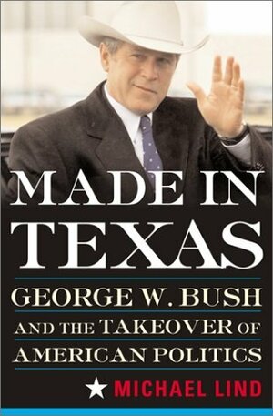 Made In Texas: George W. Bush And The Southern Takeover Of American Politics by Michael Lind