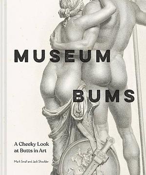 Museum Bums: A Cheeky Look at Butts in Art by Jack Shoulder, Mark Small