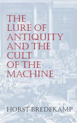 The Lure of Antiquity and the Cult of the Machine: The Kunstkammer and the Evolution of Nature, Art and Technology by Horst Bredekamp
