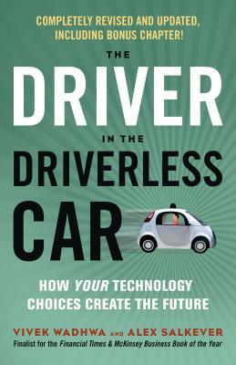 The Driver in the Driverless Car: How Your Technology Choices Create the Future by Vivek Wadhwa, Alex Salkever