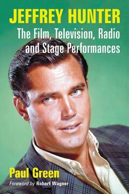 Jeffrey Hunter: The Film, Television, Radio and Stage Performances by Paul Green
