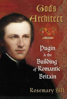 God's Architect: Pugin and the Building of Romantic Britain by Rosemary Hill
