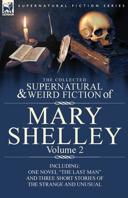 The Collected Supernatural and Weird Fiction of Mary Shelley Volume 2: Including One Novel "The Last Man" and Three Short Stories of the Strange and U by Mary Shelley