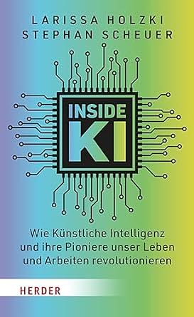 Inside KI: Wie Künstliche Intelligenz und ihre Pioniere unser Leben und Arbeiten revolutionieren by Stephan Scheuer, Larissa Holzki