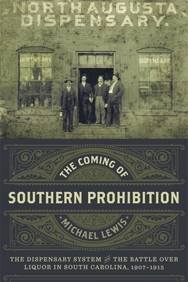 The Coming of Southern Prohibition: The Dispensary System and the Battle Over Liquor in South Carolina, 1907-1915 by Michael Lewis