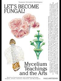 Let's Become Fungal!: Mycelium Teachings and the Arts: Based on Conversations with Indigenous Wisdom Keepers, Artists, Curators, Feminists and Mycologists by Yasmine Ostendorf-Rodríguez