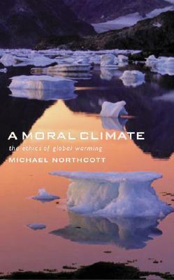 A Moral Climate: The Ethics of Global Warming by Michael S. Northcott