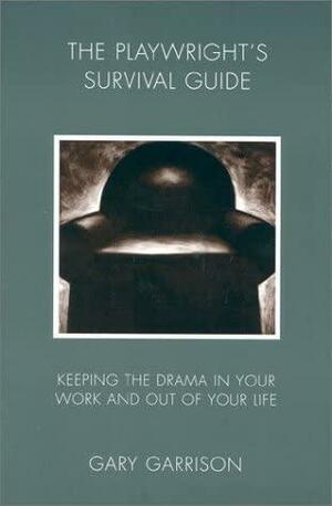 Playwright's Survival Guide: Keeping the Drama in Your Work and Out of Your Life by Gary Garrison