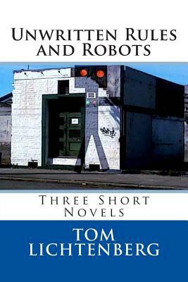 Unwritten Rules and Robots: Three Short Novels by Tom Lichtenberg