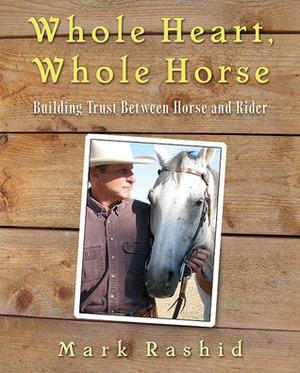 Whole Heart, Whole Horse: Developing Consistency, Dependability, Trust, and Peace of Mind Between Horse and Rider by Mark Rashid